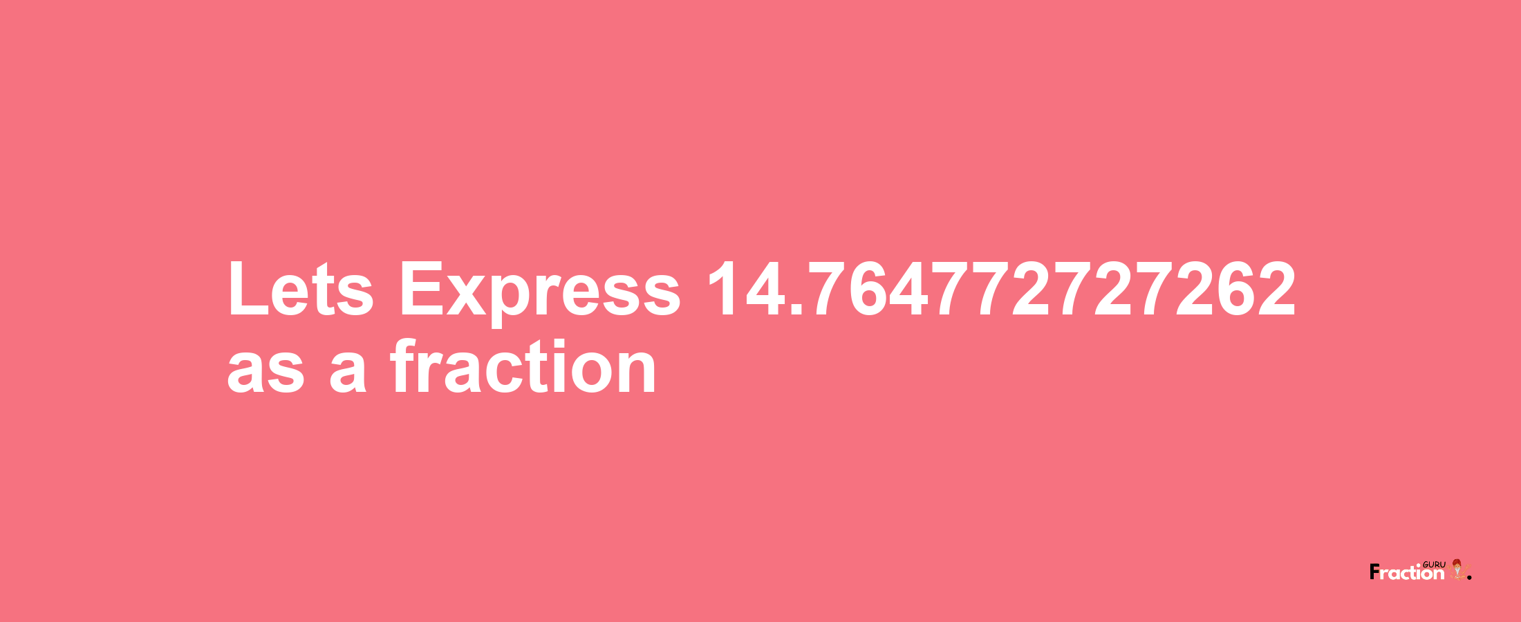 Lets Express 14.764772727262 as afraction